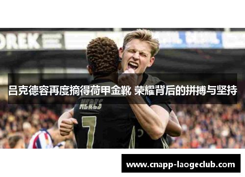 吕克德容再度摘得荷甲金靴 荣耀背后的拼搏与坚持