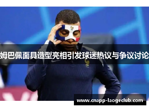 姆巴佩面具造型亮相引发球迷热议与争议讨论 姆巴佩面具造型亮相引发球迷热议与争议讨论