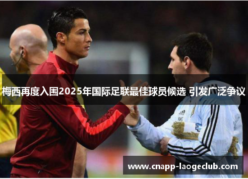 梅西再度入围2025年国际足联最佳球员候选 引发广泛争议 梅西再度入围2025年国际足联最佳球员候选 引发广泛争议