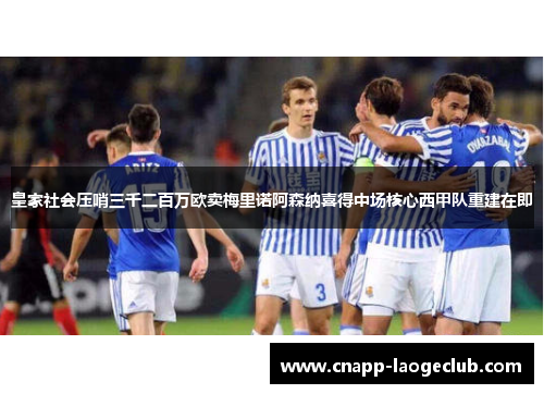 皇家社会压哨三千二百万欧卖梅里诺阿森纳喜得中场核心西甲队重建在即