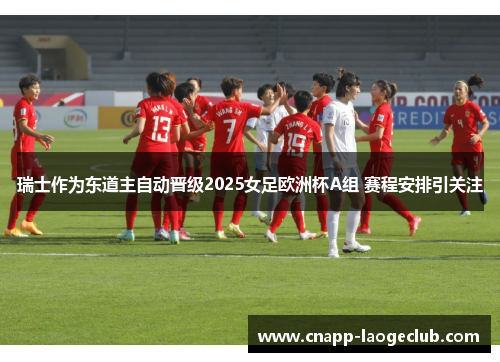 瑞士作为东道主自动晋级2025女足欧洲杯A组 赛程安排引关注 瑞士作为东道主自动晋级2025女足欧洲杯A组 赛程安排引关注