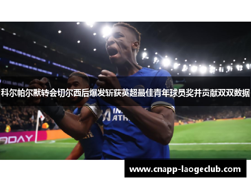 科尔帕尔默转会切尔西后爆发斩获英超最佳青年球员奖并贡献双双数据 科尔帕尔默转会切尔西后爆发斩获英超最佳青年球员奖并贡献双双数据