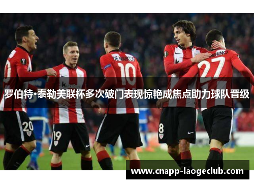 罗伯特·泰勒美联杯多次破门表现惊艳成焦点助力球队晋级