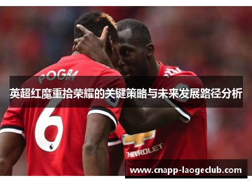 英超红魔重拾荣耀的关键策略与未来发展路径分析