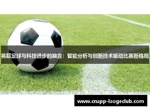 英超足球与科技进步的融合：智能分析与创新技术驱动比赛新格局