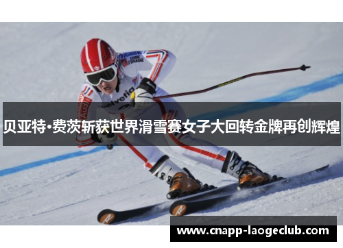 贝亚特·费茨斩获世界滑雪赛女子大回转金牌再创辉煌