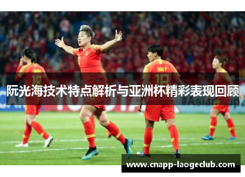 阮光海技术特点解析与亚洲杯精彩表现回顾