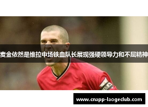 麦金依然是维拉中场铁血队长展现强硬领导力和不屈精神 麦金依然是维拉中场铁血队长展现强硬领导力和不屈精神