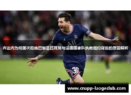 齐达内为何屡次拒绝巴黎圣日耳曼与法国国家队执教邀约背后的原因解析