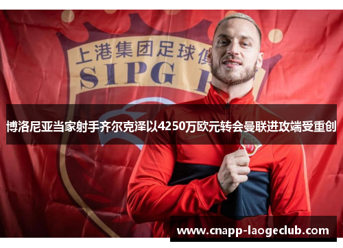博洛尼亚当家射手齐尔克泽以4250万欧元转会曼联进攻端受重创