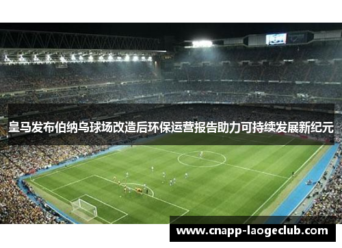 皇马发布伯纳乌球场改造后环保运营报告助力可持续发展新纪元